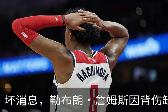 坏消息，勒布朗·詹姆斯因背伤缺席76人队对阵雄鹿的比赛