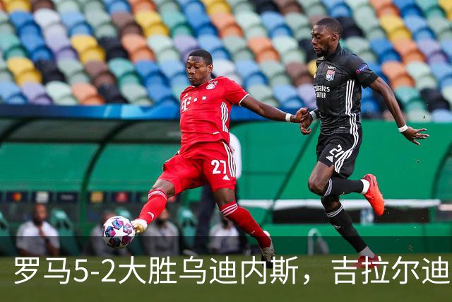 罗马5-2大胜乌迪内斯，吉拉尔迪破门，恩迪卡建功