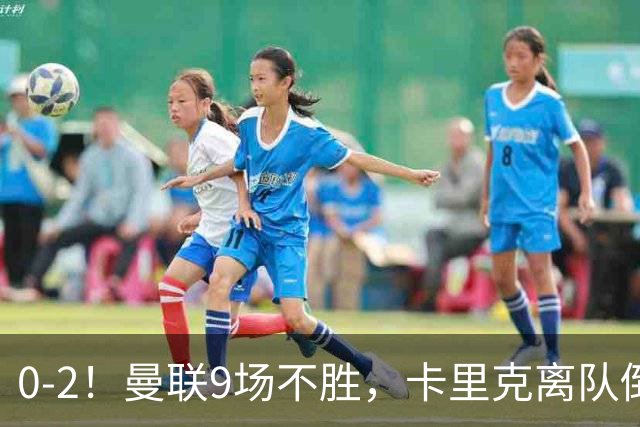 0-2！曼联9场不胜，卡里克离队倒计时，他无力回天了